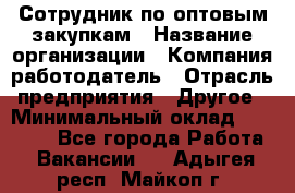 Сотрудник по оптовым закупкам › Название организации ­ Компания-работодатель › Отрасль предприятия ­ Другое › Минимальный оклад ­ 28 000 - Все города Работа » Вакансии   . Адыгея респ.,Майкоп г.